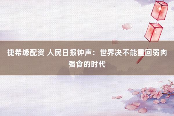 捷希缘配资 人民日报钟声：世界决不能重回弱肉强食的时代