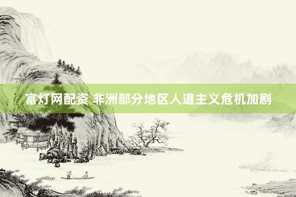富灯网配资 非洲部分地区人道主义危机加剧