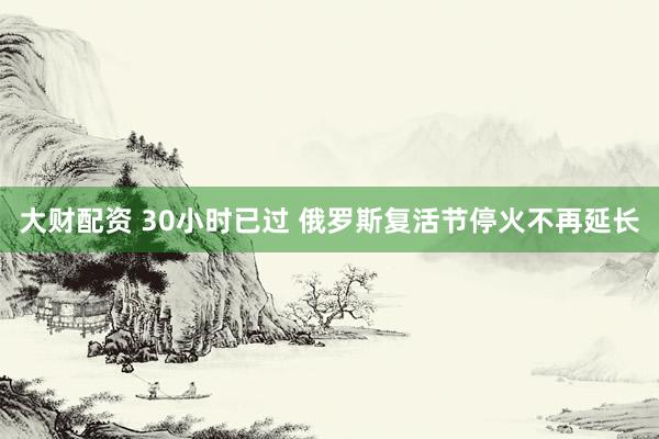 大财配资 30小时已过 俄罗斯复活节停火不再延长