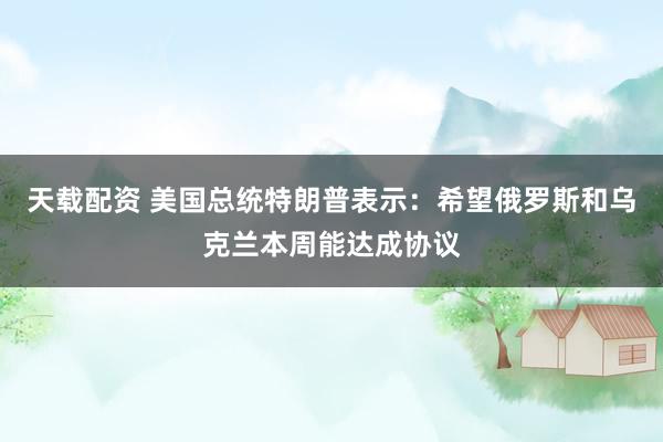 天载配资 美国总统特朗普表示：希望俄罗斯和乌克兰本周能达成协议