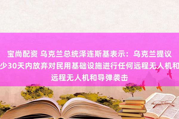 宝尚配资 乌克兰总统泽连斯基表示：乌克兰提议俄罗斯至少30天内放弃对民用基础设施进行任何远程无人机和导弹袭击