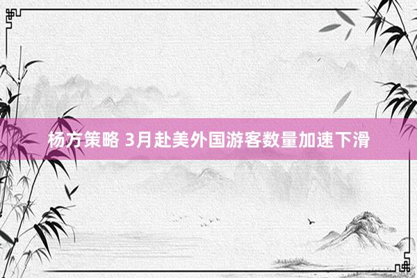 杨方策略 3月赴美外国游客数量加速下滑