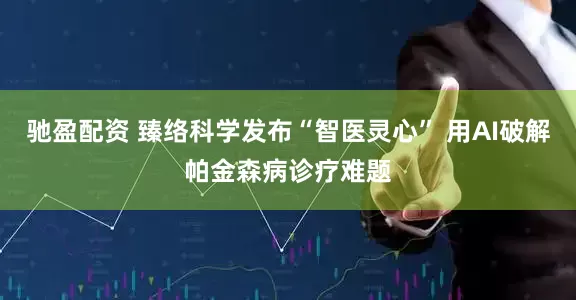 驰盈配资 臻络科学发布“智医灵心” 用AI破解帕金森病诊疗难题