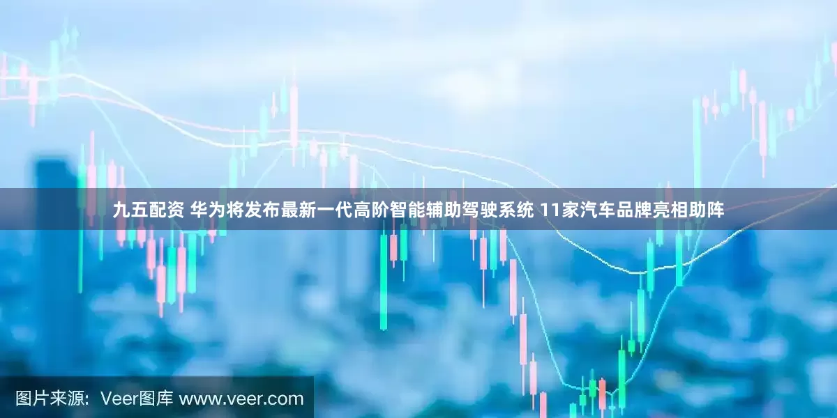 九五配资 华为将发布最新一代高阶智能辅助驾驶系统 11家汽车品牌亮相助阵