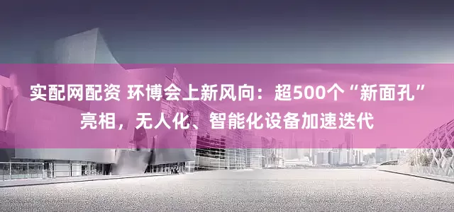 实配网配资 环博会上新风向：超500个“新面孔”亮相，无人化、智能化设备加速迭代