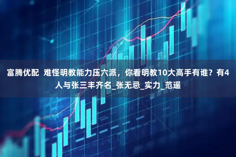 富腾优配  难怪明教能力压六派，你看明教10大高手有谁？有4人与张三丰齐名_张无忌_实力_范遥
