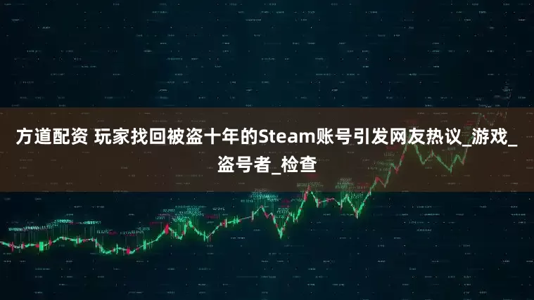方道配资 玩家找回被盗十年的Steam账号引发网友热议_游戏_盗号者_检查