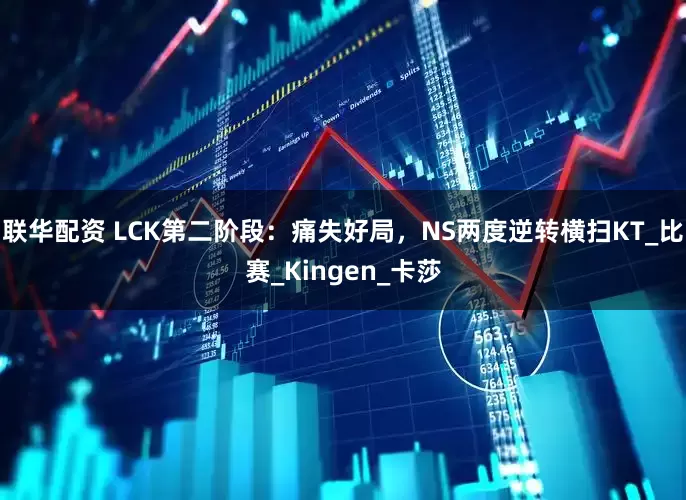 联华配资 LCK第二阶段：痛失好局，NS两度逆转横扫KT_比赛_Kingen_卡莎