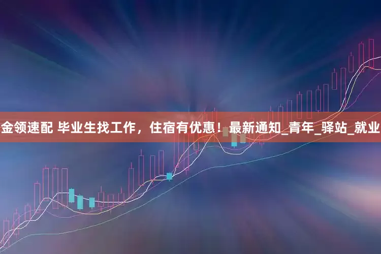 金领速配 毕业生找工作，住宿有优惠！最新通知_青年_驿站_就业