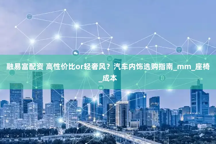 融易富配资 高性价比or轻奢风？汽车内饰选购指南_mm_座椅_成本