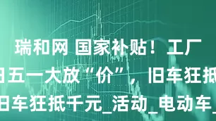 瑞和网 国家补贴！工厂直降！新日五一大放“价”，旧车狂抵千元_活动_电动车_福利