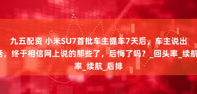 九五配资 小米SU7首批车主提车7天后，车主说出心里话，终于相信网上说的那些了，后悔了吗？_回头率_续航_后排