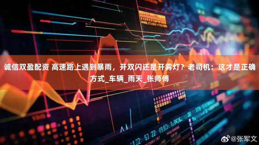 诚信双盈配资 高速路上遇到暴雨，开双闪还是开雾灯？老司机：这才是正确方式_车辆_雨天_张师傅
