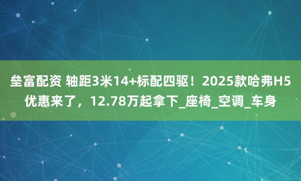 垒富配资 轴距3米14+标配四驱！2025款哈弗H5优惠来了，12.78万起拿下_座椅_空调_车身