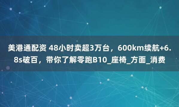 美港通配资 48小时卖超3万台，600km续航+6.8s破百，带你了解零跑B10_座椅_方面_消费
