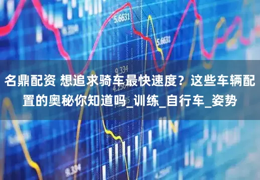 名鼎配资 想追求骑车最快速度？这些车辆配置的奥秘你知道吗_训练_自行车_姿势