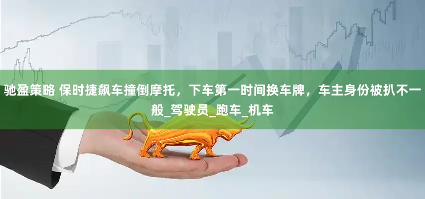 驰盈策略 保时捷飙车撞倒摩托，下车第一时间换车牌，车主身份被扒不一般_驾驶员_跑车_机车