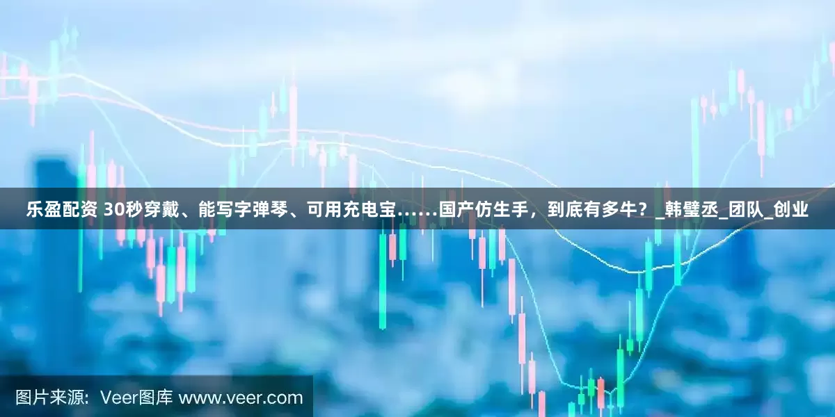 乐盈配资 30秒穿戴、能写字弹琴、可用充电宝……国产仿生手，到底有多牛？_韩璧丞_团队_创业