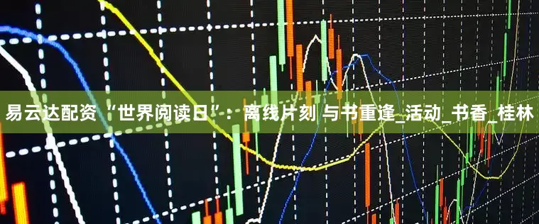 易云达配资 “世界阅读日”：离线片刻 与书重逢_活动_书香_桂林