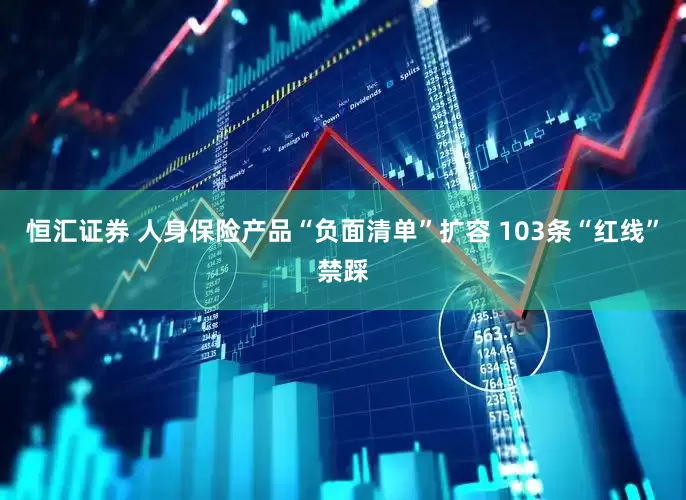恒汇证券 人身保险产品“负面清单”扩容 103条“红线”禁踩