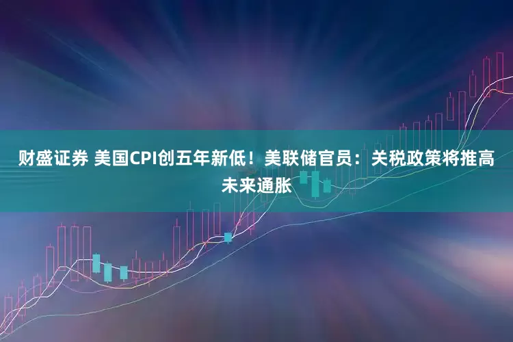 财盛证券 美国CPI创五年新低！美联储官员：关税政策将推高未来通胀