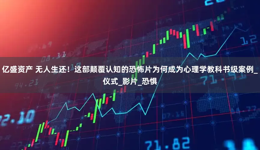 亿盛资产 无人生还！这部颠覆认知的恐怖片为何成为心理学教科书级案例_仪式_影片_恐惧