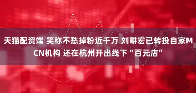 天猫配资端 笑称不愁掉粉近千万 刘畊宏已转投自家MCN机构 还在杭州开出线下“百元店”