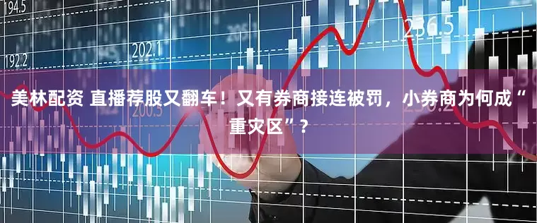 美林配资 直播荐股又翻车！又有券商接连被罚，小券商为何成“重灾区”？