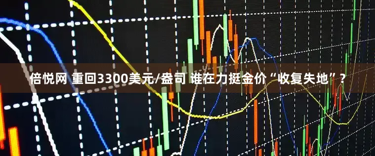 倍悦网 重回3300美元/盎司 谁在力挺金价“收复失地”？