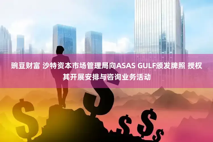 豌豆财富 沙特资本市场管理局向ASAS GULF颁发牌照 授权其开展安排与咨询业务活动