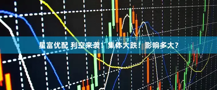 星富优配 利空来袭！集体大跌！影响多大？
