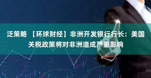 泛策略 【环球财经】非洲开发银行行长：美国关税政策将对非洲造成严重影响