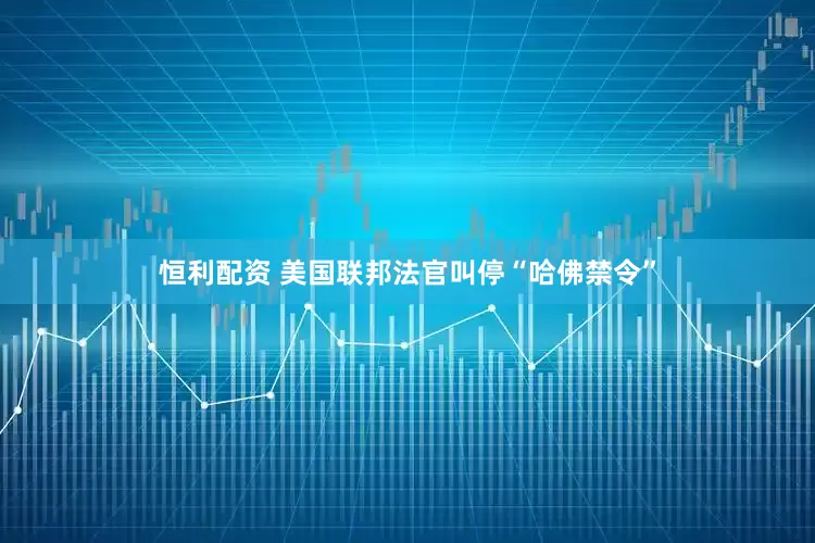 恒利配资 美国联邦法官叫停“哈佛禁令”