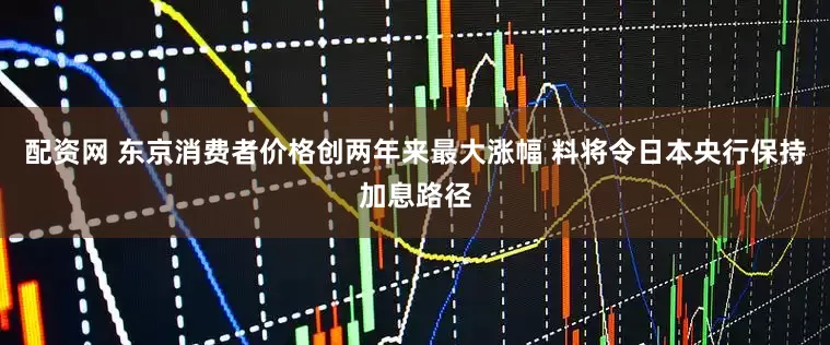 配资网 东京消费者价格创两年来最大涨幅 料将令日本央行保持加息路径