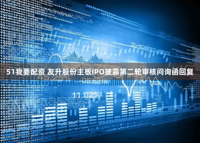 51我要配资 友升股份主板IPO披露第二轮审核问询函回复