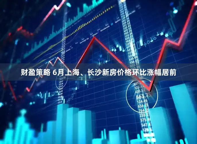 财盈策略 6月上海、长沙新房价格环比涨幅居前
