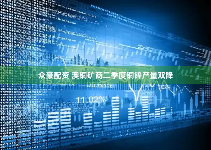 众豪配资 澳铜矿商二季度铜锌产量双降