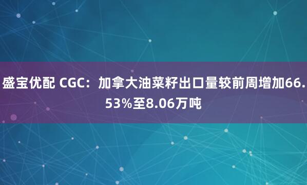 盛宝优配 CGC：加拿大油菜籽出口量较前周增加66.53%至8.06万吨