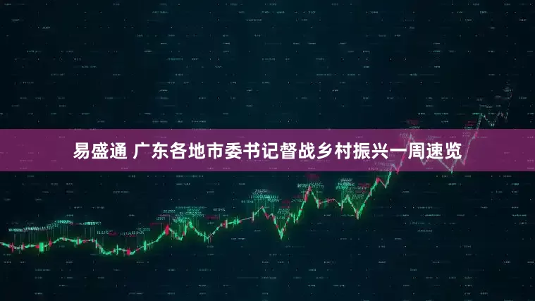 易盛通 广东各地市委书记督战乡村振兴一周速览