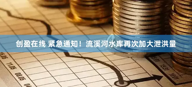 创盈在线 紧急通知！流溪河水库再次加大泄洪量