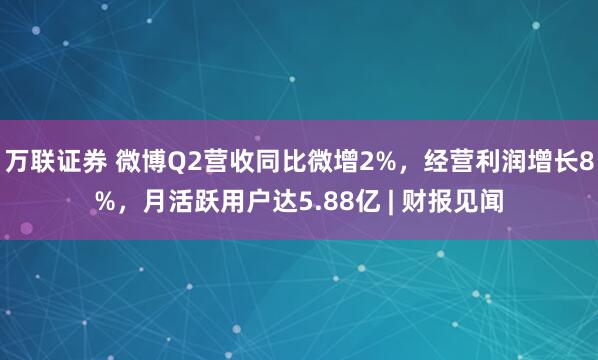 万联证券 微博Q2营收同比微增2%，经营利润增长8%，月活跃用户达5.88亿 | 财报见闻