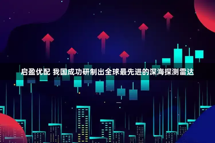 启盈优配 我国成功研制出全球最先进的深海探测雷达