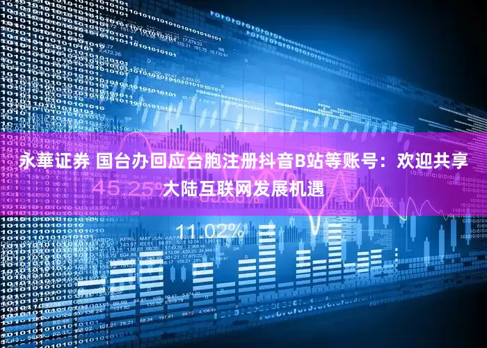 永華证券 国台办回应台胞注册抖音B站等账号：欢迎共享大陆互联网发展机遇