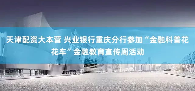 天津配资大本营 兴业银行重庆分行参加“金融科普花花车”金融教育宣传周活动