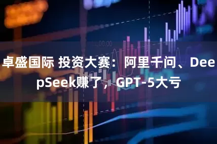 卓盛国际 投资大赛：阿里千问、DeepSeek赚了，GPT-5大亏