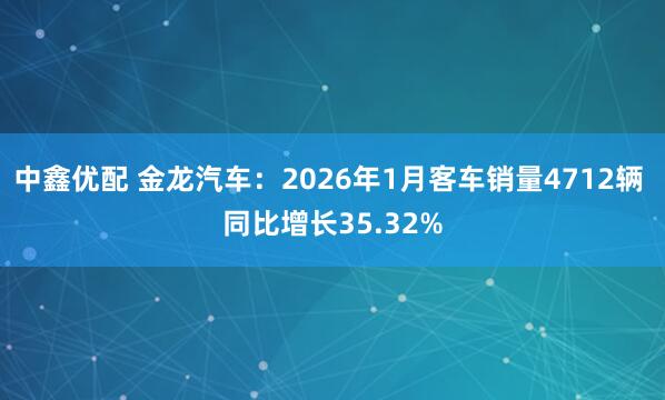 中鑫优配 金龙汽车：2026年1月客车销量4712辆 同比增长35.32%