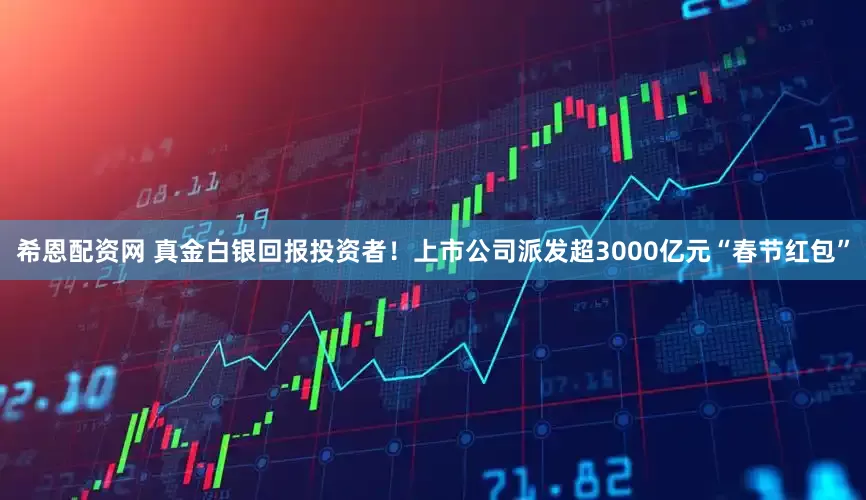 希恩配资网 真金白银回报投资者！上市公司派发超3000亿元“春节红包”