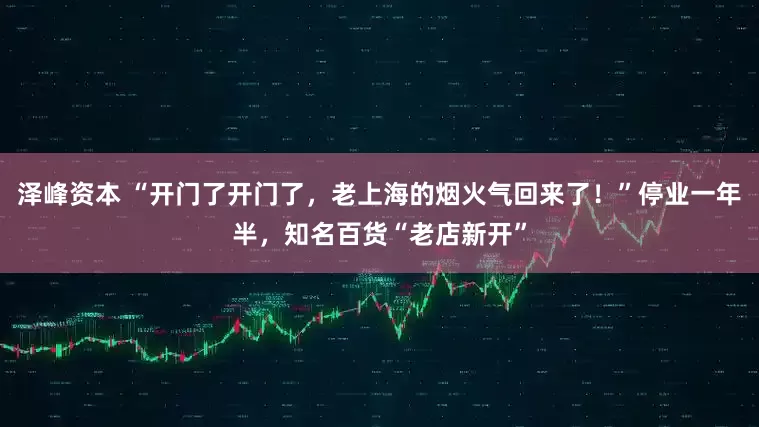 泽峰资本 “开门了开门了，老上海的烟火气回来了！”停业一年半，知名百货“老店新开”