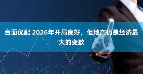 台面优配 2026年开局良好，但地产仍是经济最大的变数