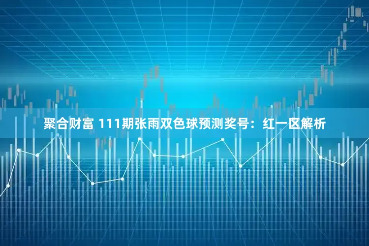 聚合财富 111期张雨双色球预测奖号：红一区解析